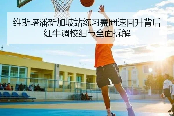 维斯塔潘新加坡站练习赛圈速回升背后红牛调校细节全面拆解